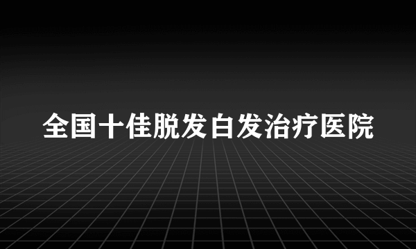 全国十佳脱发白发治疗医院