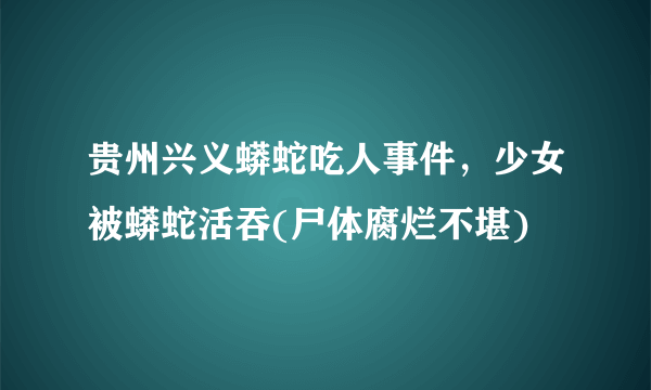 贵州兴义蟒蛇吃人事件，少女被蟒蛇活吞(尸体腐烂不堪)