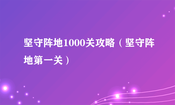 坚守阵地1000关攻略（坚守阵地第一关）