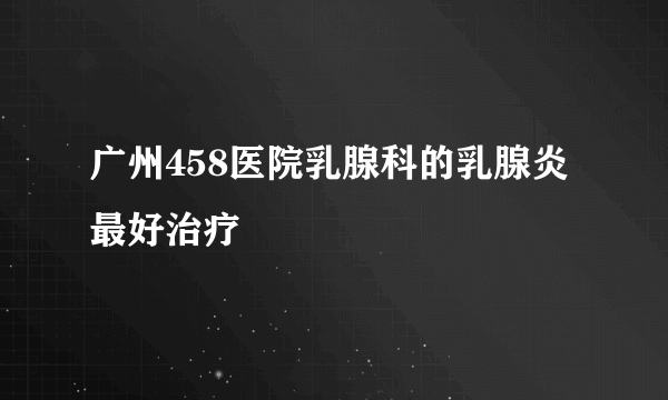 广州458医院乳腺科的乳腺炎最好治疗