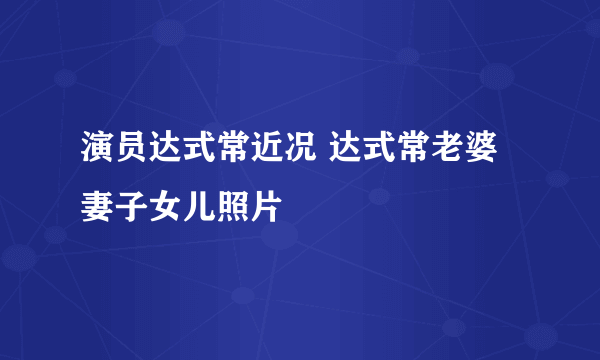 演员达式常近况 达式常老婆妻子女儿照片