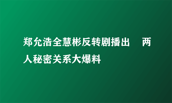 郑允浩全慧彬反转剧播出    两人秘密关系大爆料