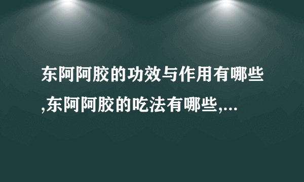 东阿阿胶的功效与作用有哪些,东阿阿胶的吃法有哪些,东阿阿胶有哪些副作用呢