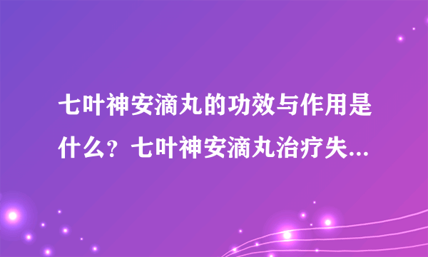 七叶神安滴丸的功效与作用是什么？七叶神安滴丸治疗失眠可靠吗