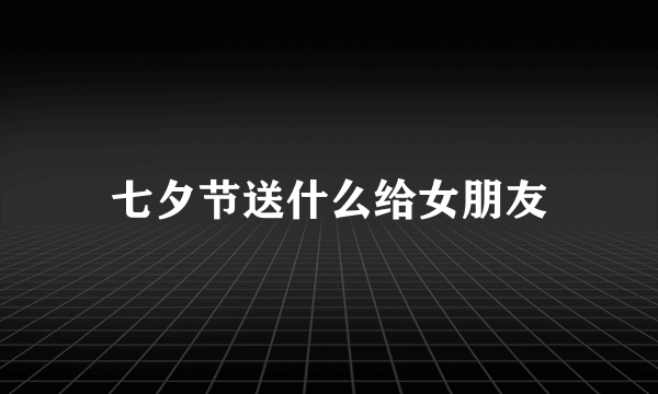 七夕节送什么给女朋友