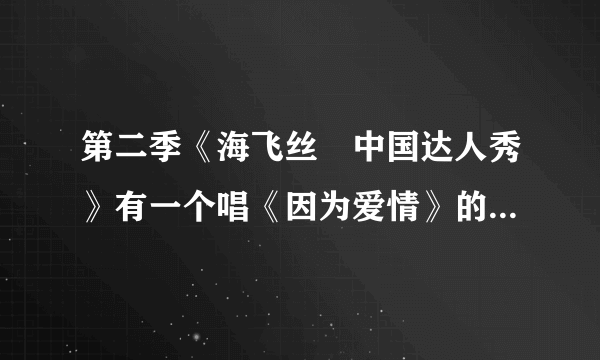 第二季《海飞丝•中国达人秀》有一个唱《因为爱情》的还挺好听的，是哪位达人唱的？?