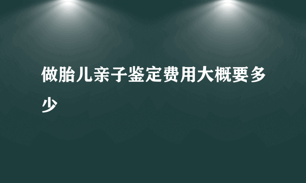 做胎儿亲子鉴定费用大概要多少