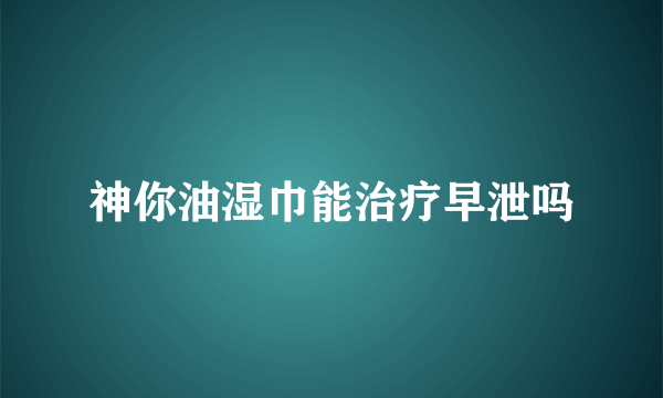 神你油湿巾能治疗早泄吗