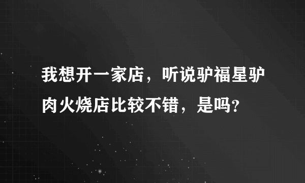 我想开一家店，听说驴福星驴肉火烧店比较不错，是吗？