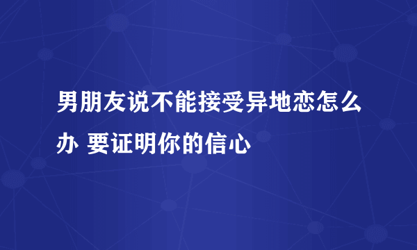 男朋友说不能接受异地恋怎么办 要证明你的信心