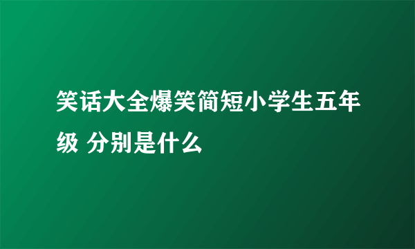 笑话大全爆笑简短小学生五年级 分别是什么