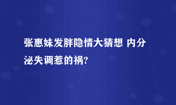 张惠妹发胖隐情大猜想 内分泌失调惹的祸?