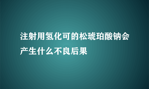 注射用氢化可的松琥珀酸钠会产生什么不良后果