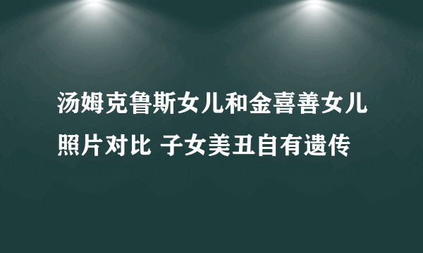 汤姆克鲁斯女儿和金喜善女儿照片对比 子女美丑自有遗传