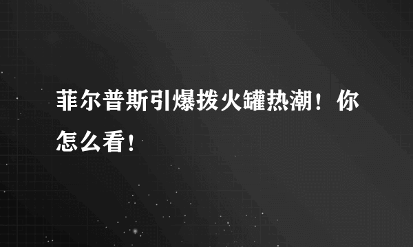 菲尔普斯引爆拨火罐热潮！你怎么看！