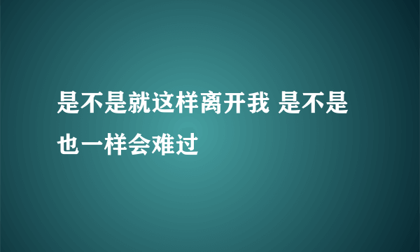 是不是就这样离开我 是不是也一样会难过