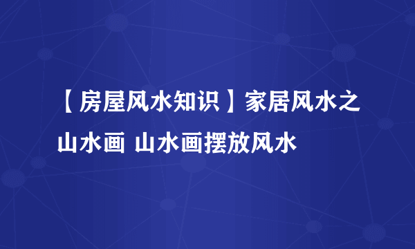 【房屋风水知识】家居风水之山水画 山水画摆放风水