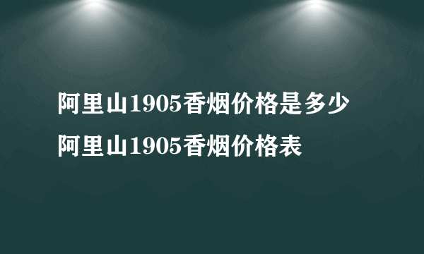 阿里山1905香烟价格是多少 阿里山1905香烟价格表