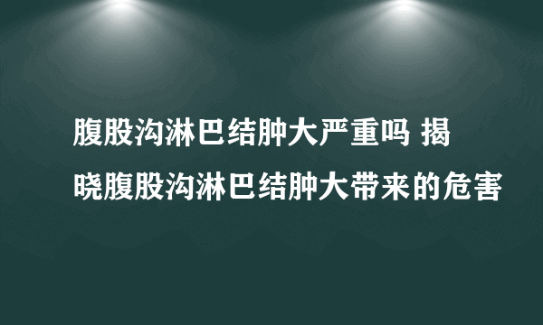 腹股沟淋巴结肿大严重吗 揭晓腹股沟淋巴结肿大带来的危害