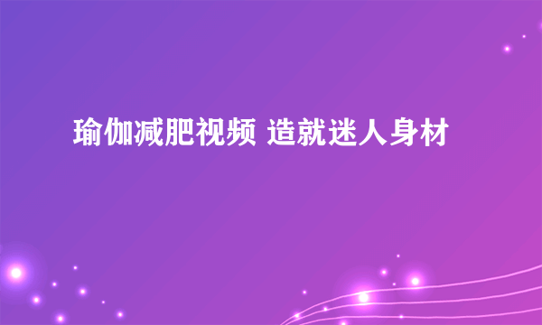 瑜伽减肥视频 造就迷人身材