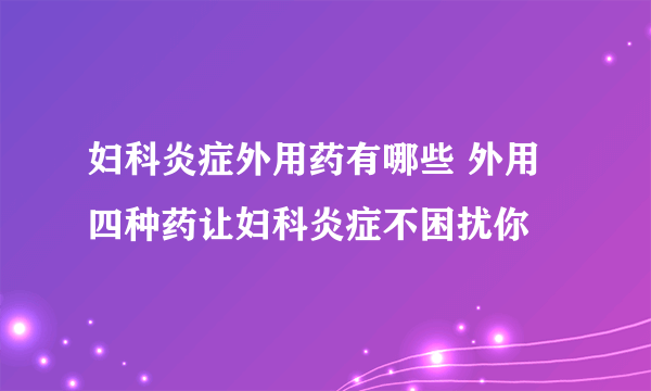 妇科炎症外用药有哪些 外用四种药让妇科炎症不困扰你