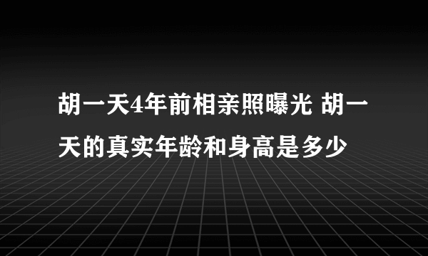 胡一天4年前相亲照曝光 胡一天的真实年龄和身高是多少