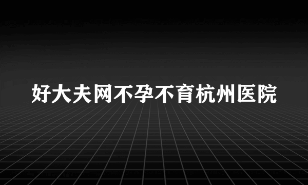 好大夫网不孕不育杭州医院