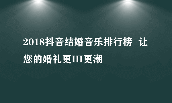 2018抖音结婚音乐排行榜  让您的婚礼更HI更潮