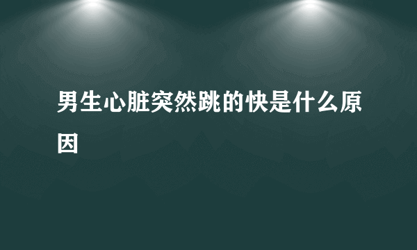 男生心脏突然跳的快是什么原因