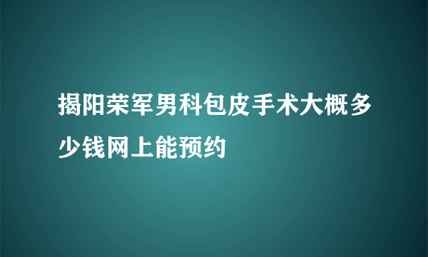 揭阳荣军男科包皮手术大概多少钱网上能预约