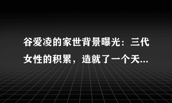 谷爱凌的家世背景曝光：三代女性的积累，造就了一个天才少女！