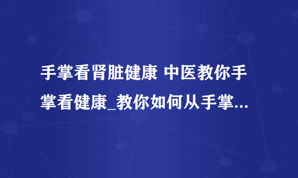 手掌看肾脏健康 中医教你手掌看健康_教你如何从手掌看出健康_从手上的7个细节看健康