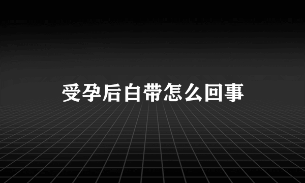 受孕后白带怎么回事