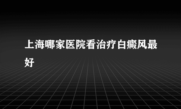 上海哪家医院看治疗白癜风最好