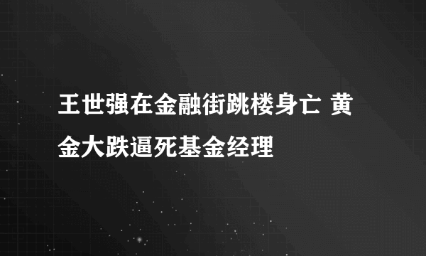 王世强在金融街跳楼身亡 黄金大跌逼死基金经理