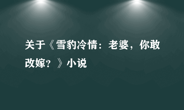 关于《雪豹冷情：老婆，你敢改嫁？》小说