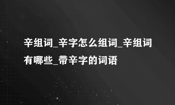 辛组词_辛字怎么组词_辛组词有哪些_带辛字的词语