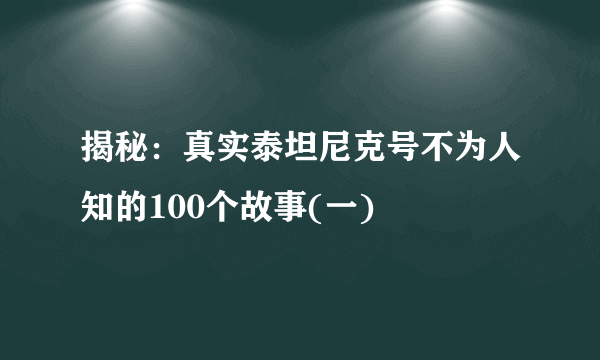 揭秘：真实泰坦尼克号不为人知的100个故事(一)