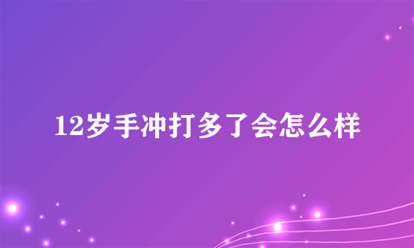 12岁手冲打多了会怎么样