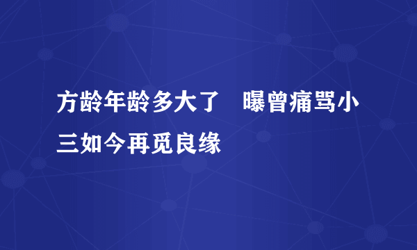 方龄年龄多大了   曝曾痛骂小三如今再觅良缘