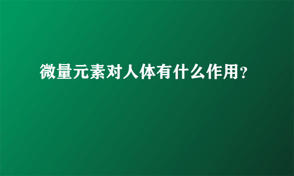 微量元素对人体有什么作用？