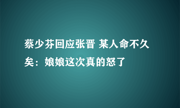 蔡少芬回应张晋 某人命不久矣：娘娘这次真的怒了