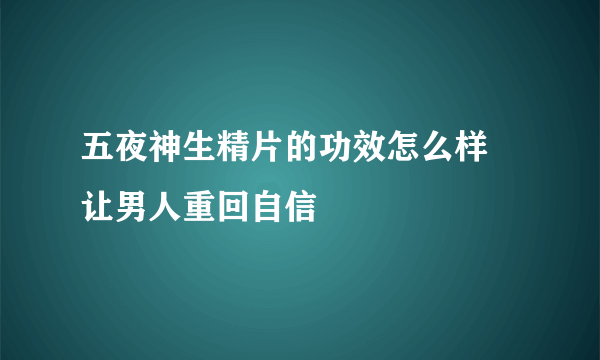 五夜神生精片的功效怎么样 让男人重回自信