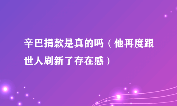 辛巴捐款是真的吗（他再度跟世人刷新了存在感）