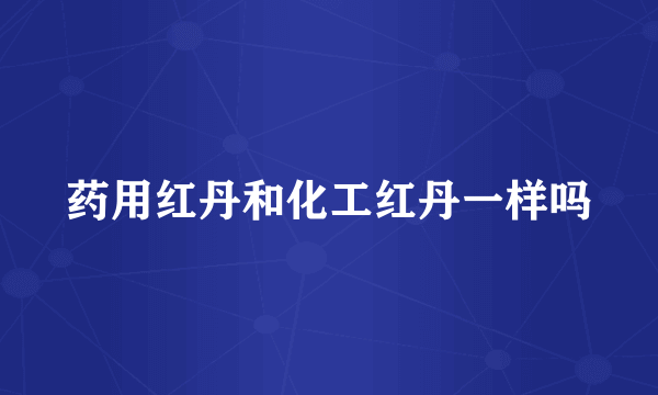 药用红丹和化工红丹一样吗