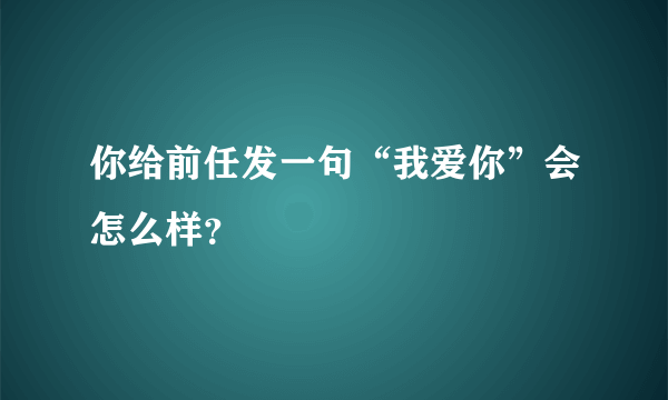 你给前任发一句“我爱你”会怎么样？