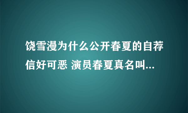 饶雪漫为什么公开春夏的自荐信好可恶 演员春夏真名叫什么资料图