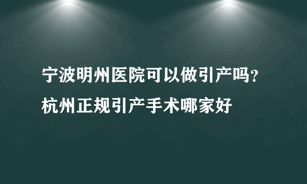 宁波明州医院可以做引产吗？杭州正规引产手术哪家好