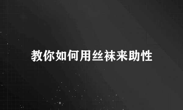 教你如何用丝袜来助性