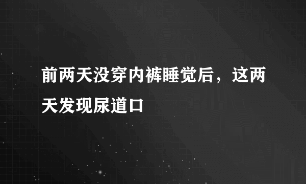 前两天没穿内裤睡觉后，这两天发现尿道口